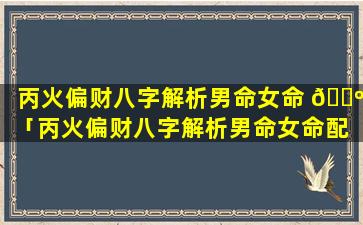 丙火偏财八字解析男命女命 🐺 「丙火偏财八字解析男命女命配 🐱 偶」